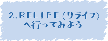 2.RELIFE（リライフ）へ行ってみよう