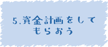 5.資金計画をしてもらおう