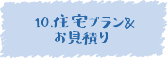 10.住宅プラン&お見積り